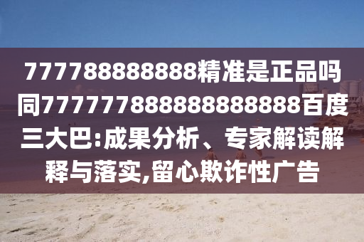 777788888888精準是正品嗎同777777888888888888百度三大巴:成果分析、專家解讀解釋與落實,留心欺詐性廣告