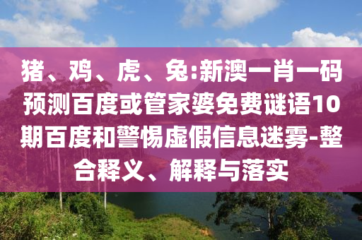 豬、雞、虎、兔:新澳一肖一碼預(yù)測百度或管家婆免費(fèi)謎語10期百度和警惕虛假信息迷霧-整合釋義、解釋與落實(shí)