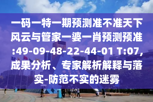 一碼一特一期預測準不準天下風云與管家一婆一肖預測預準:49-09-48-22-44-01 T:07,成果分析、專家解析解釋與落實-防范不實的迷霧