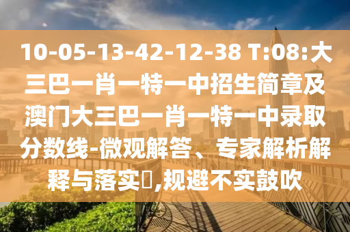 10-05-13-42-12-38 T:08:大三巴一肖一特一中招生簡章及澳門大三巴一肖一特一中錄取分數線-微觀解答、專家解析解釋與落實?,規避不實鼓吹