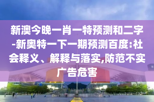新澳今晚一肖一特預測和二字-新奧特一下一期預測百度:社會釋義、解釋與落實,防范不實廣告危害