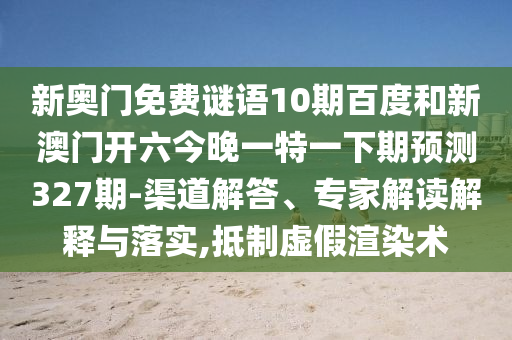 新奧門免費謎語10期百度和新澳門開六今晚一特一下期預測327期-渠道解答、專家解讀解釋與落實,抵制虛假渲染術