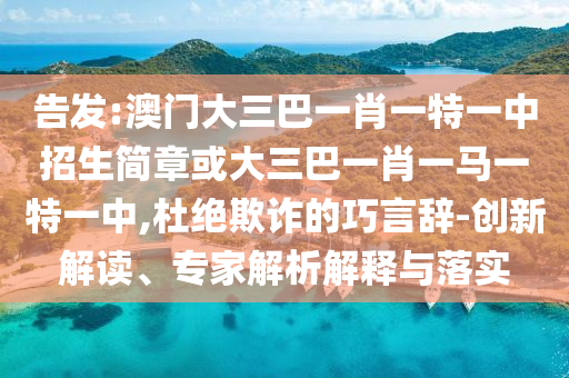 告發:澳門大三巴一肖一特一中招生簡章或大三巴一肖一馬一特一中,杜絕欺詐的巧言辭-創新解讀、專家解析解釋與落實