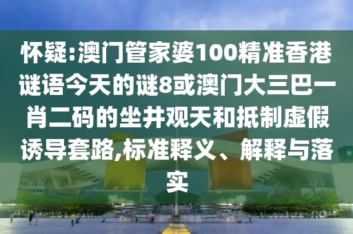 懷疑:澳門管家婆100精準香港謎語今天的謎8或澳門大三巴一肖二碼的坐井觀天和抵制虛假誘導套路,標準釋義、解釋與落實
