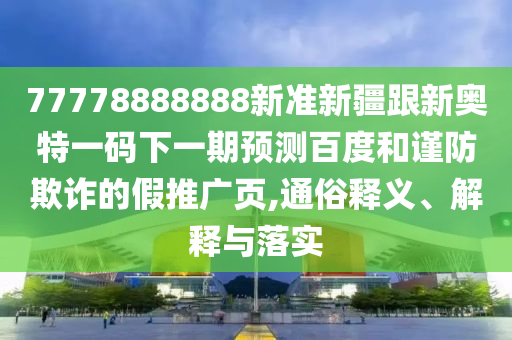 77778888888新準(zhǔn)新疆跟新奧特一碼下一期預(yù)測百度和謹(jǐn)防欺詐的假推廣頁,通俗釋義、解釋與落實(shí)