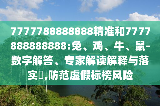 7777788888888精準和7777888888888:兔、雞、牛、鼠-數字解答、專家解讀解釋與落實?,防范虛假標榜風險