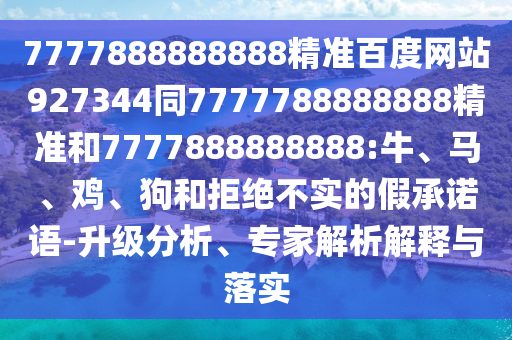 7777888888888精準百度網站927344同7777788888888精準和7777888888888:牛、馬、雞、狗和拒絕不實的假承諾語-升級分析、專家解析解釋與落實