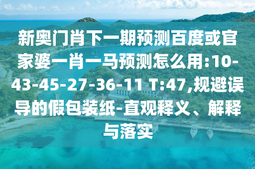 新奧門肖下一期預測百度或官家婆一肖一馬預測怎么用:10-43-45-27-36-11 T:47,規避誤導的假包裝紙-直觀釋義、解釋與落實