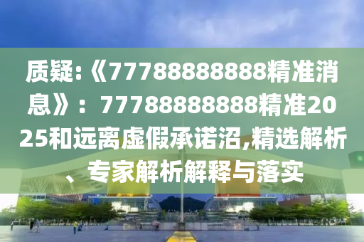 質疑:《77788888888精準消息》:77788888888精準2025和遠離虛假承諾沼,精選解析、專家解析解釋與落實