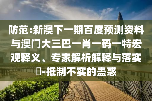 防范:新澳下一期百度預測資料與澳門大三巴一肖一碼一特宏觀釋義、專家解析解釋與落實?-抵制不實的蠱惑