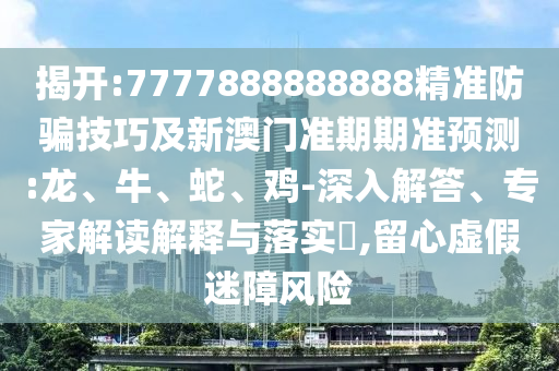 揭開:7777888888888精準(zhǔn)防騙技巧及新澳門準(zhǔn)期期準(zhǔn)預(yù)測(cè):龍、牛、蛇、雞-深入解答、專家解讀解釋與落實(shí)?,留心虛假迷障風(fēng)險(xiǎn)