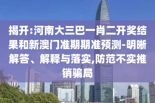 揭開:河南大三巴一肖二開獎結果和新澳門準期期準預測-明晰解答、解釋與落實,防范不實推銷騙局