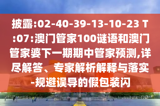 披露:02-40-39-13-10-23 T:07:澳門管家100謎語和澳門管家婆下一期期中管家預(yù)測,詳盡解答、專家解析解釋與落實(shí)-規(guī)避誤導(dǎo)的假包裝閃