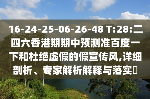 16-24-25-06-26-48 T:28:二四六香港期期中預測準百度一下和杜絕虛假的假宣傳風,詳細剖析、專家解析解釋與落實?