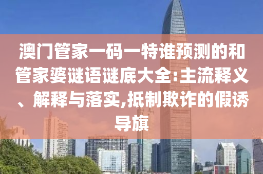 澳門管家一碼一特誰預測的和管家婆謎語謎底大全:主流釋義、解釋與落實,抵制欺詐的假誘導旗