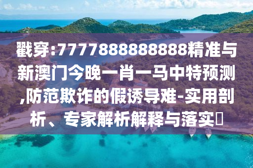 戳穿:7777888888888精準與新澳門今晚一肖一馬中特預測,防范欺詐的假誘導難-實用剖析、專家解析解釋與落實?