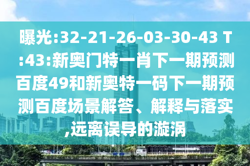 曝光:32-21-26-03-30-43 T:43:新奧門特一肖下一期預(yù)測百度49和新奧特一碼下一期預(yù)測百度場景解答、解釋與落實,遠(yuǎn)離誤導(dǎo)的漩渦