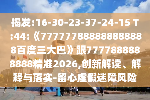 揭發:16-30-23-37-24-15 T:44:《777777888888888888百度三大巴》跟7777888888888精準2026,創新解讀、解釋與落實-留心虛假迷障風險