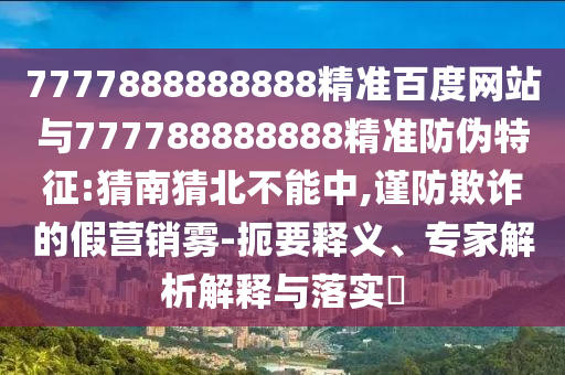 7777888888888精準百度網站與777788888888精準防偽特征:猜南猜北不能中,謹防欺詐的假營銷霧-扼要釋義、專家解析解釋與落實?