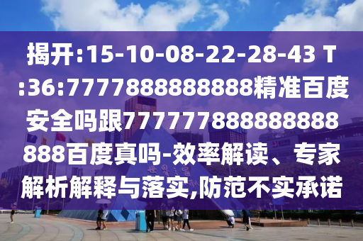 揭開:15-10-08-22-28-43 T:36:7777888888888精準百度安全嗎跟777777888888888888百度真嗎-效率解讀、專家解析解釋與落實,防范不實承諾