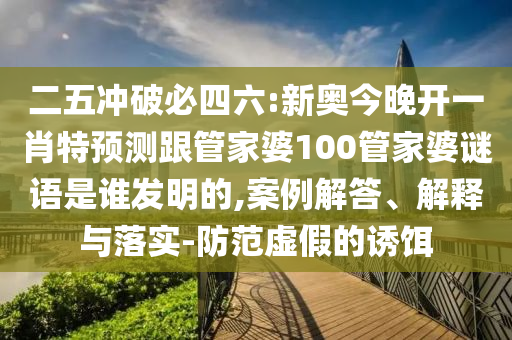 二五沖破必四六:新奧今晚開一肖特預測跟管家婆100管家婆謎語是誰發明的,案例解答、解釋與落實-防范虛假的誘餌
