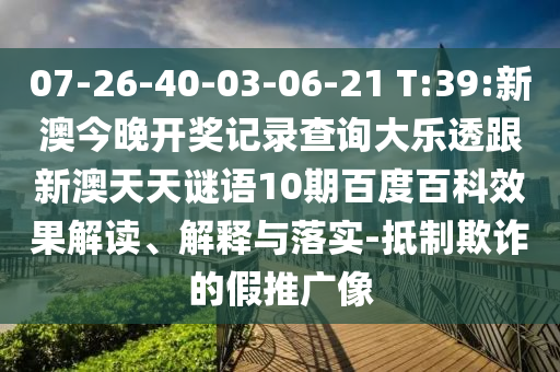 07-26-40-03-06-21 T:39:新澳今晚開獎記錄查詢大樂透跟新澳天天謎語10期百度百科效果解讀、解釋與落實-抵制欺詐的假推廣像