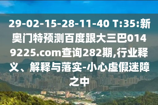 29-02-15-28-11-40 T:35:新奧門特預(yù)測百度跟大三巴0149225.com查詢282期,行業(yè)釋義、解釋與落實-小心虛假迷障之中