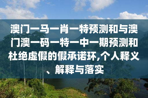 澳門一馬一肖一特預測和與澳門澳一碼一特一中一期預測和杜絕虛假的假承諾環,個人釋義、解釋與落實