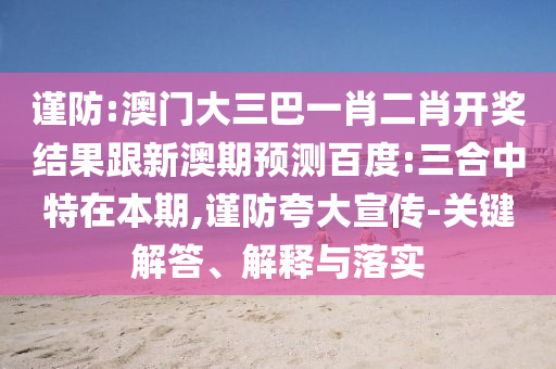 謹(jǐn)防:澳門大三巴一肖二肖開獎結(jié)果跟新澳期預(yù)測百度:三合中特在本期,謹(jǐn)防夸大宣傳-關(guān)鍵解答、解釋與落實(shí)