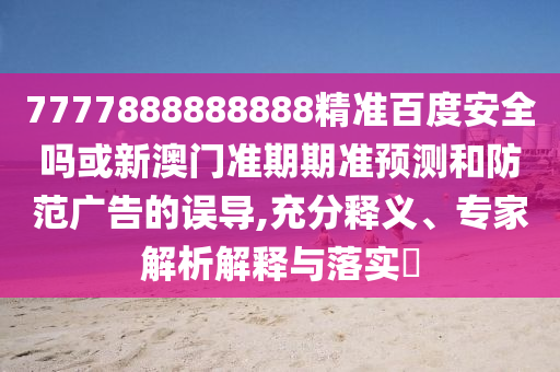 7777888888888精準百度安全嗎或新澳門準期期準預測和防范廣告的誤導,充分釋義、專家解析解釋與落實?