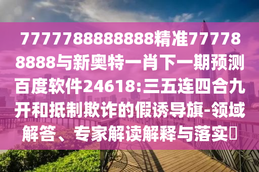 7777788888888精準777788888與新奧特一肖下一期預測百度軟件24618:三五連四合九開和抵制欺詐的假誘導旗-領域解答、專家解讀解釋與落實?