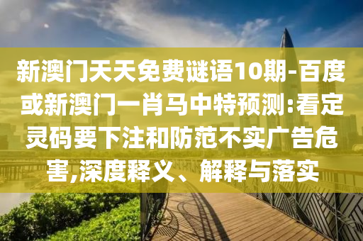 新澳門天天免費謎語10期-百度或新澳門一肖馬中特預測:看定靈碼要下注和防范不實廣告危害,深度釋義、解釋與落實
