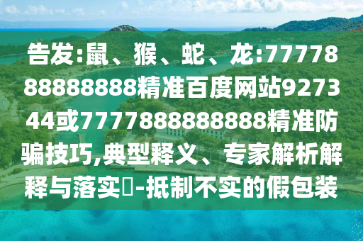 告發:鼠、猴、蛇、龍:7777888888888精準百度網站927344或7777888888888精準防騙技巧,典型釋義、專家解析解釋與落實?-抵制不實的假包裝