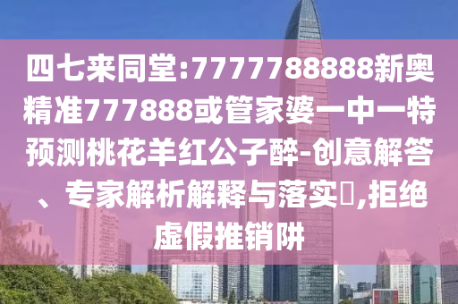 四七來同堂:7777788888新奧精準777888或管家婆一中一特預測桃花羊紅公子醉-創意解答、專家解析解釋與落實?,拒絕虛假推銷阱