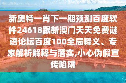 新奧特一肖下一期預(yù)測(cè)百度軟件24618跟新澳門天天免費(fèi)謎語(yǔ)論壇百度100全局釋義、專家解析解釋與落實(shí),小心偽假宣傳陷阱