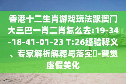 香港十二生肖游戲玩法跟澳門大三巴一肖二肖怎么去:19-34-18-41-01-23 T:26經驗釋義、專家解析解釋與落實?-警覺虛假美化