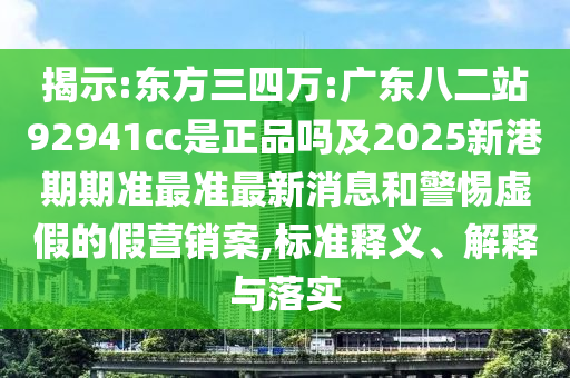 揭示:東方三四萬:廣東八二站92941cc是正品嗎及2025新港期期準最準最新消息和警惕虛假的假營銷案,標準釋義、解釋與落實