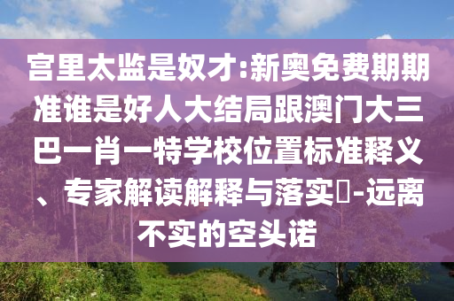 宮里太監是奴才:新奧免費期期準誰是好人大結局跟澳門大三巴一肖一特學校位置標準釋義、專家解讀解釋與落實?-遠離不實的空頭諾