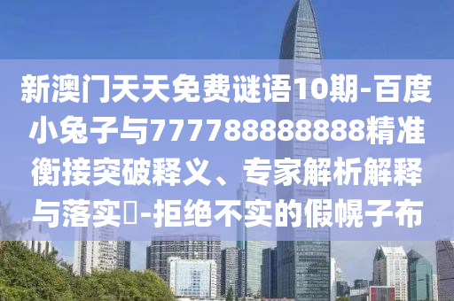 新澳門(mén)天天免費(fèi)謎語(yǔ)10期-百度小兔子與777788888888精準(zhǔn)衡接突破釋義、專(zhuān)家解析解釋與落實(shí)?-拒絕不實(shí)的假幌子布