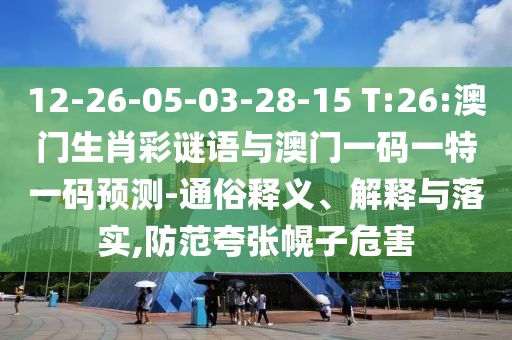 12-26-05-03-28-15 T:26:澳門生肖彩謎語與澳門一碼一特一碼預測-通俗釋義、解釋與落實,防范夸張幌子危害