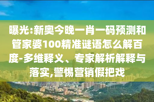 曝光:新奧今晚一肖一碼預測和管家婆100精準謎語怎么解百度-多維釋義、專家解析解釋與落實,警惕營銷假把戲