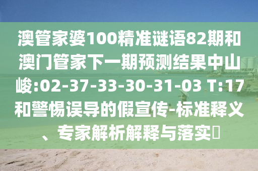 澳管家婆100精準謎語82期和澳門管家下一期預測結果中山峻:02-37-33-30-31-03 T:17和警惕誤導的假宣傳-標準釋義、專家解析解釋與落實?