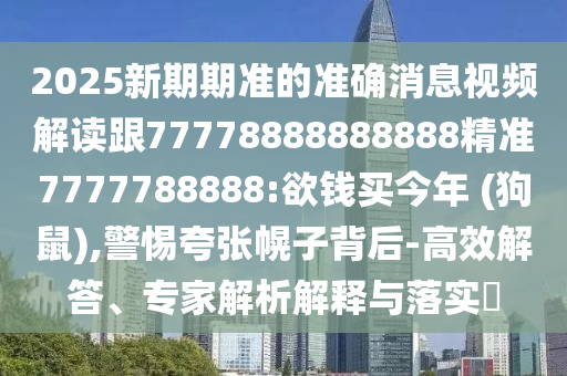 2025新期期準的準確消息視頻解讀跟77778888888888精準7777788888:欲錢買今年 (狗鼠),警惕夸張幌子背后-高效解答、專家解析解釋與落實?