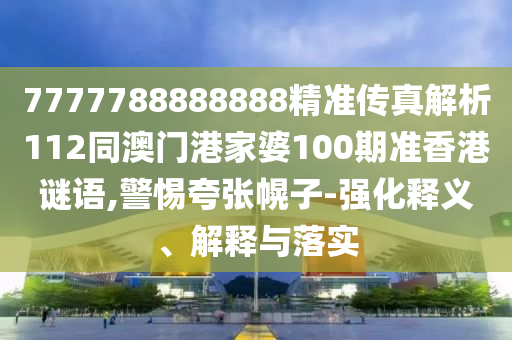7777788888888精準傳真解析112同澳門港家婆100期準香港謎語,警惕夸張幌子-強化釋義、解釋與落實