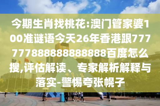 今期生肖找桃花:澳門管家婆100準謎語今天26年香港跟777777888888888888百度怎么搜,評估解讀、專家解析解釋與落實-警惕夸張幌子