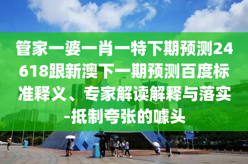 管家一婆一肖一特下期預測24618跟新澳下一期預測百度標準釋義、專家解讀解釋與落實-抵制夸張的噱頭