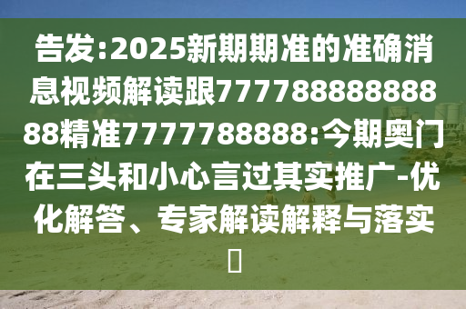 告發:2025新期期準的準確消息視頻解讀跟77778888888888精準7777788888:今期奧門在三頭和小心言過其實推廣-優化解答、專家解讀解釋與落實?