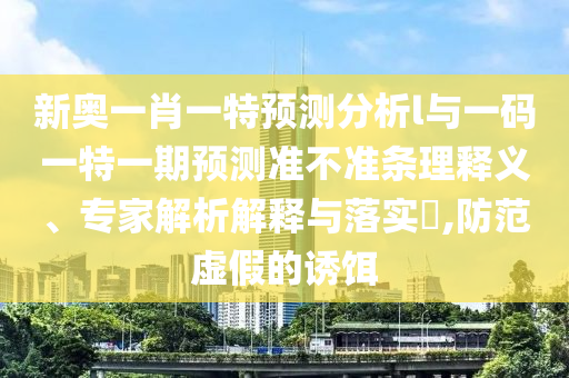 新奧一肖一特預測分析l與一碼一特一期預測準不準條理釋義、專家解析解釋與落實?,防范虛假的誘餌