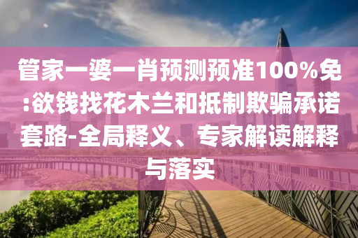 管家一婆一肖預測預準100%免:欲錢找花木蘭和抵制欺騙承諾套路-全局釋義、專家解讀解釋與落實