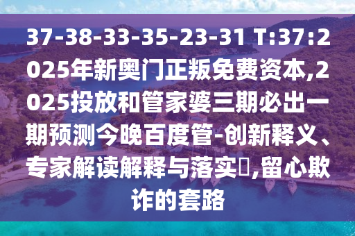37-38-33-35-23-31 T:37:2025年新奧門正叛免費(fèi)資本,2025投放和管家婆三期必出一期預(yù)測(cè)今晚百度管-創(chuàng)新釋義、專家解讀解釋與落實(shí)?,留心欺詐的套路